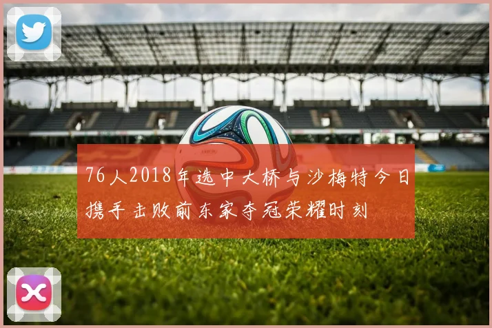 76人2018年选中大桥与沙梅特今日携手击败前东家夺冠荣耀时刻