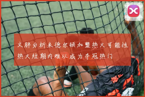 文胖分析米德尔顿加盟热火可能性热火短期内难以成为夺冠热门