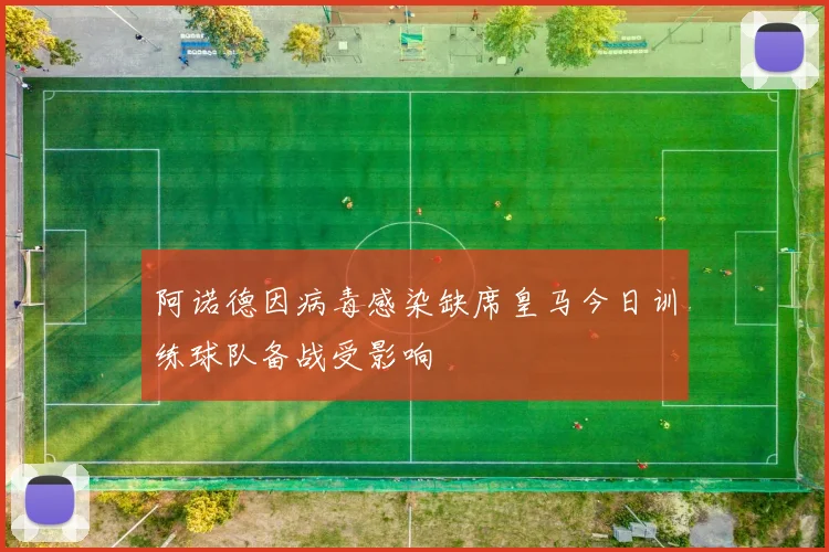阿诺德因病毒感染缺席皇马今日训练球队备战受影响