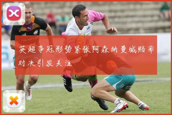 英超争冠形势紧张阿森纳曼城赔率对决引发关注