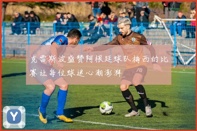 克雷斯波盛赞阿根廷球队梅西的比赛让每位球迷心潮澎湃