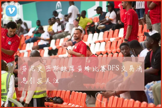 芬尼史密斯缺席黄蜂比赛DFS交易消息引发关注