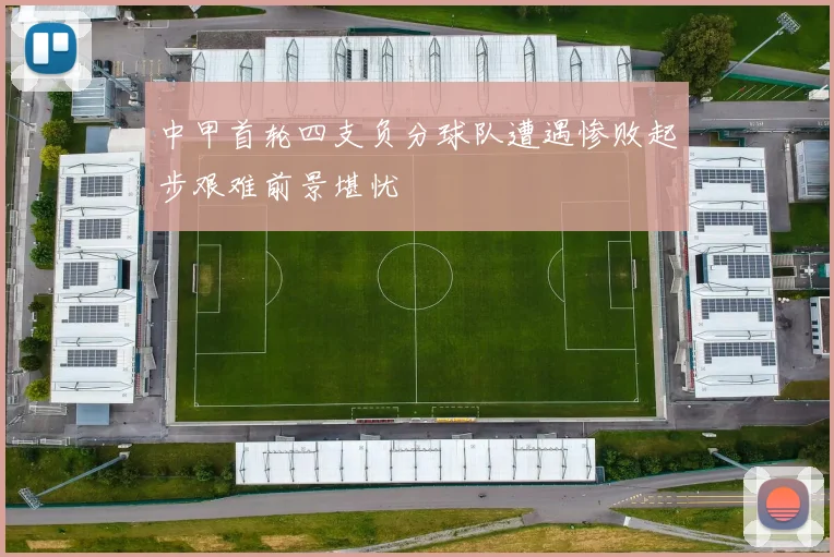中甲首轮四支负分球队遭遇惨败起步艰难前景堪忧