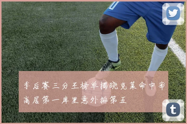 季后赛三分王榜单揭晓克莱命中率高居第一库里意外排第五