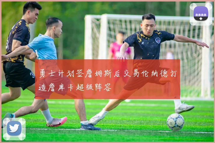 勇士计划签詹姆斯后交易伦纳德打造詹库卡超级阵容
