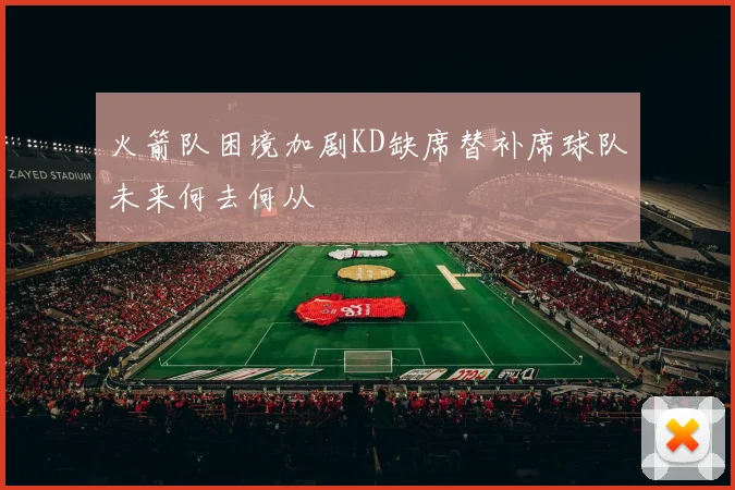 火箭队困境加剧KD缺席替补席球队未来何去何从