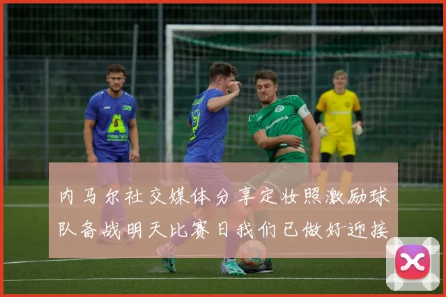 内马尔社交媒体分享定妆照激励球队备战明天比赛日我们已做好迎接挑战的准备