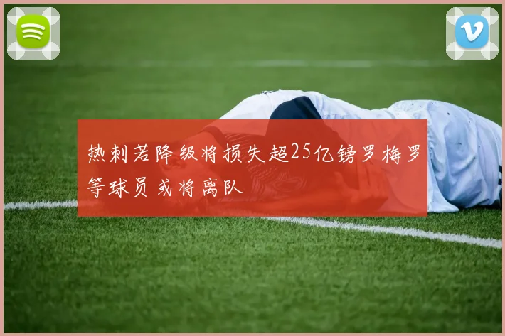 热刺若降级将损失超25亿镑罗梅罗等球员或将离队
