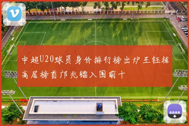 中超U20球员身价排行榜出炉王钰栋高居榜首邝兆镭入围前十