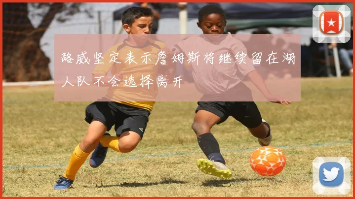 路威坚定表示詹姆斯将继续留在湖人队不会选择离开