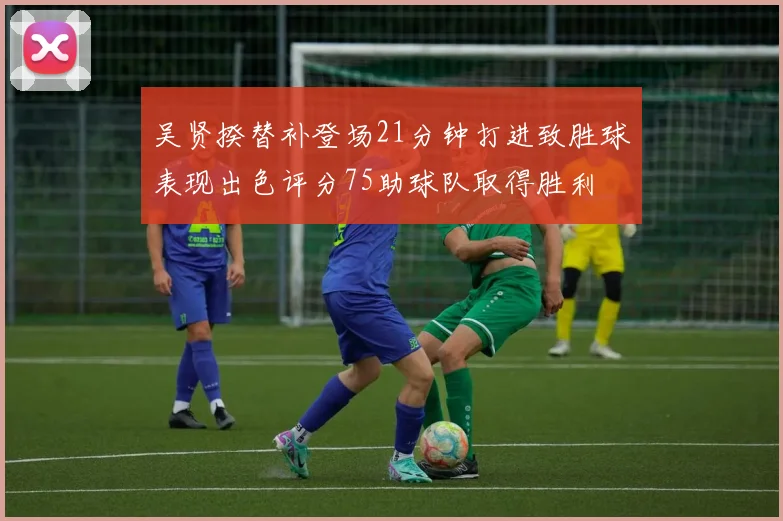 吴贤揆替补登场21分钟打进致胜球表现出色评分75助球队取得胜利
