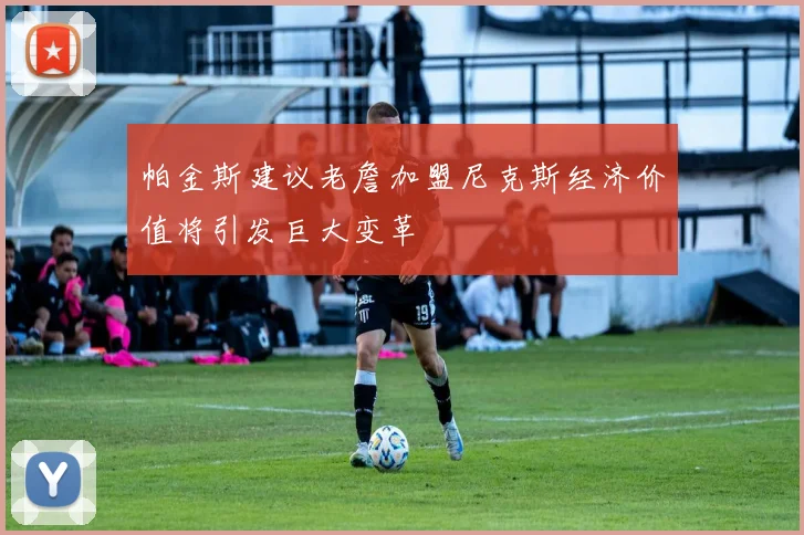 帕金斯建议老詹加盟尼克斯经济价值将引发巨大变革
