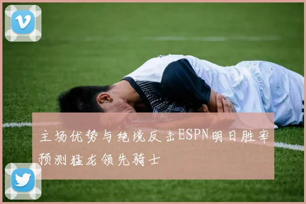 主场优势与绝境反击ESPN明日胜率预测猛龙领先骑士