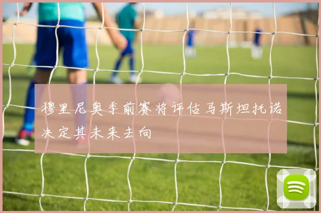 穆里尼奥季前赛将评估马斯坦托诺决定其未来去向