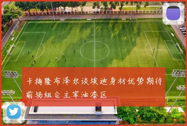 卡梅隆布泽尔谈埃迪身材优势期待前场组合主宰油漆区