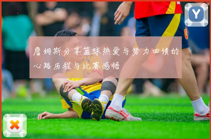 詹姆斯分享篮球热爱与努力回馈的心路历程与比赛感悟