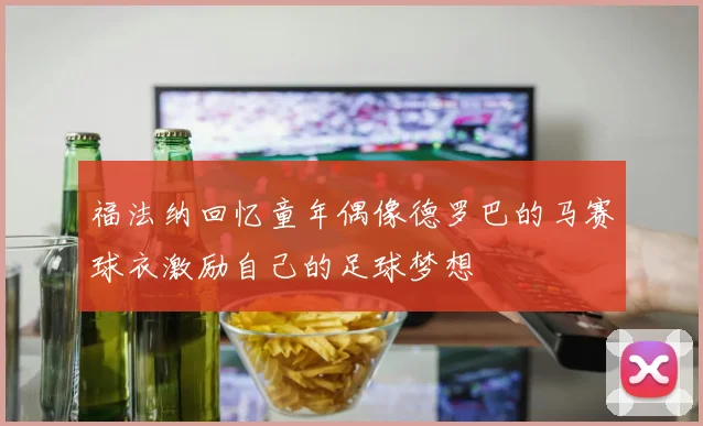 福法纳回忆童年偶像德罗巴的马赛球衣激励自己的足球梦想