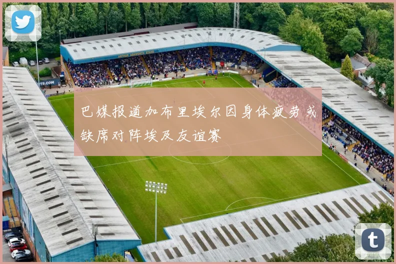 巴媒报道加布里埃尔因身体疲劳或缺席对阵埃及友谊赛