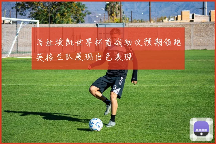 马杜埃凯世界杯首战助攻预期领跑英格兰队展现出色表现