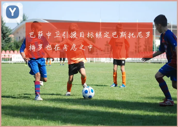 巴萨中卫引援目标锁定巴斯托尼罗梅罗也在考虑之中