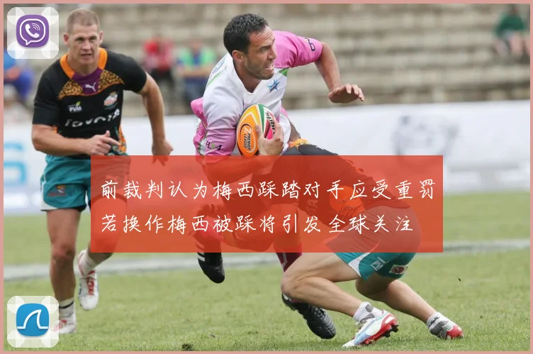 前裁判认为梅西踩踏对手应受重罚若换作梅西被踩将引发全球关注