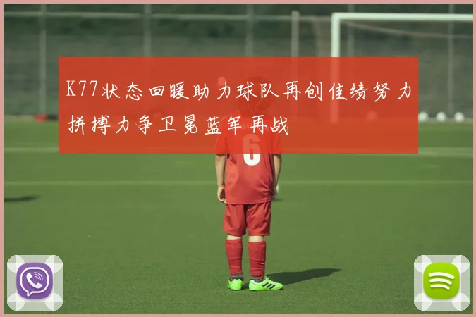 K77状态回暖助力球队再创佳绩努力拼搏力争卫冕蓝军再战