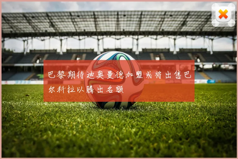 巴黎期待迪奥曼德加盟或将出售巴尔科拉以腾出名额