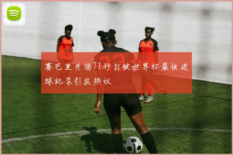 赛巴里开场71秒打破世界杯最快进球纪录引发热议