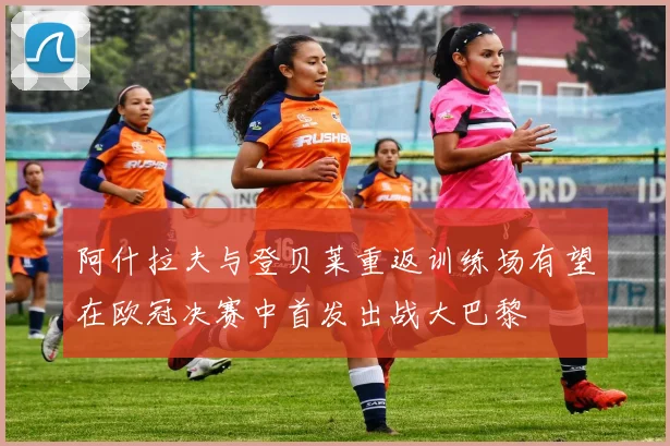 阿什拉夫与登贝莱重返训练场有望在欧冠决赛中首发出战大巴黎