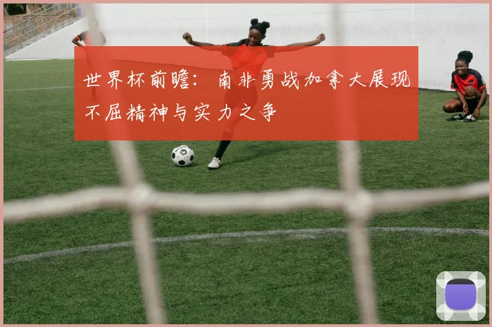 世界杯前瞻：南非勇战加拿大展现不屈精神与实力之争
