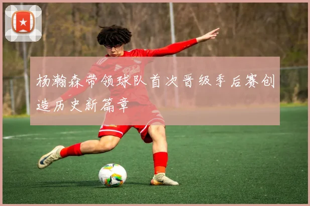 杨瀚森带领球队首次晋级季后赛创造历史新篇章
