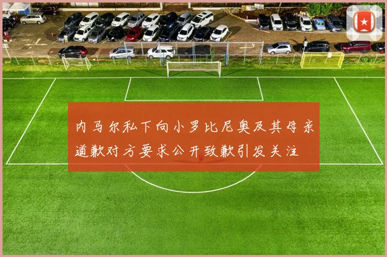 内马尔私下向小罗比尼奥及其母亲道歉对方要求公开致歉引发关注