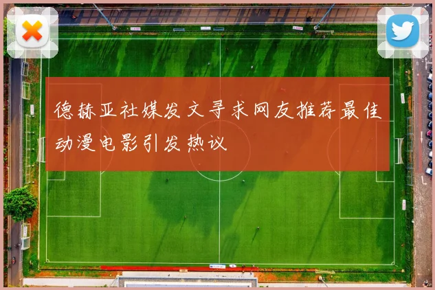 德赫亚社媒发文寻求网友推荐最佳动漫电影引发热议