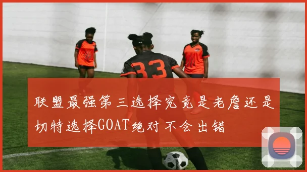联盟最强第三选择究竟是老詹还是切特选择GOAT绝对不会出错