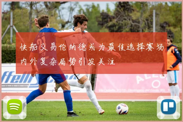 快船交易伦纳德或为最佳选择赛场内外复杂局势引发关注