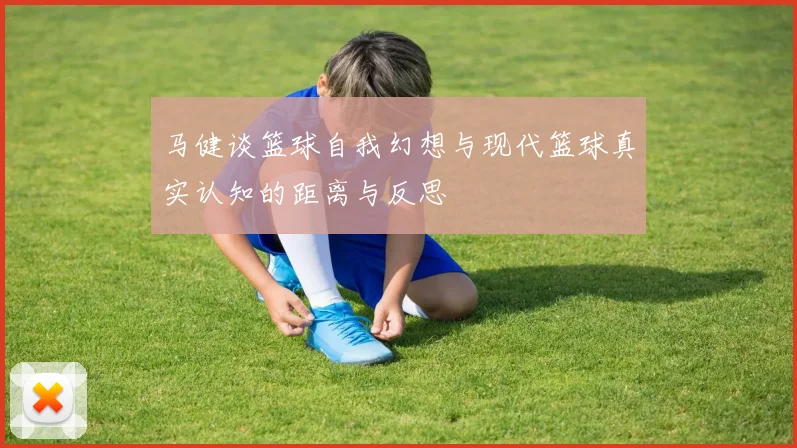 马健谈篮球自我幻想与现代篮球真实认知的距离与反思