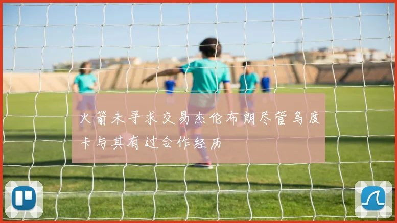 火箭未寻求交易杰伦布朗尽管乌度卡与其有过合作经历