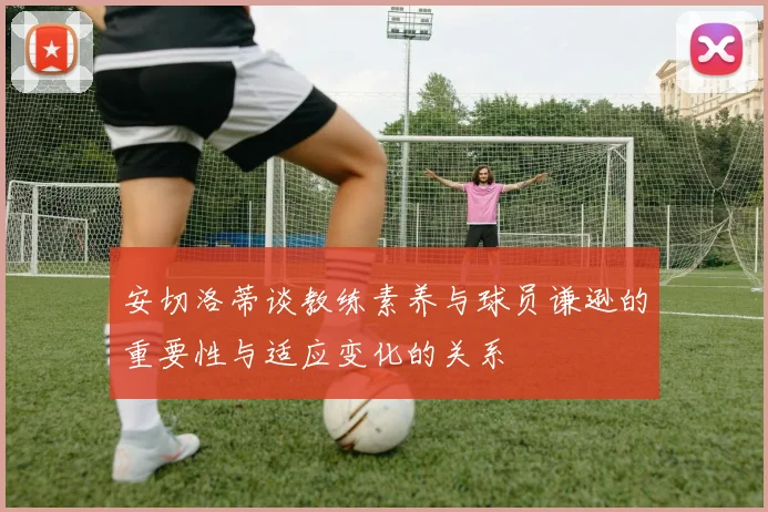 安切洛蒂谈教练素养与球员谦逊的重要性与适应变化的关系