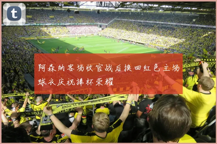 阿森纳客场收官战后换回红色主场球衣庆祝捧杯荣耀