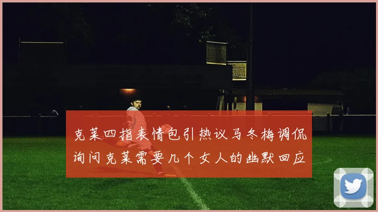 克莱四指表情包引热议马冬梅调侃询问克莱需要几个女人的幽默回应