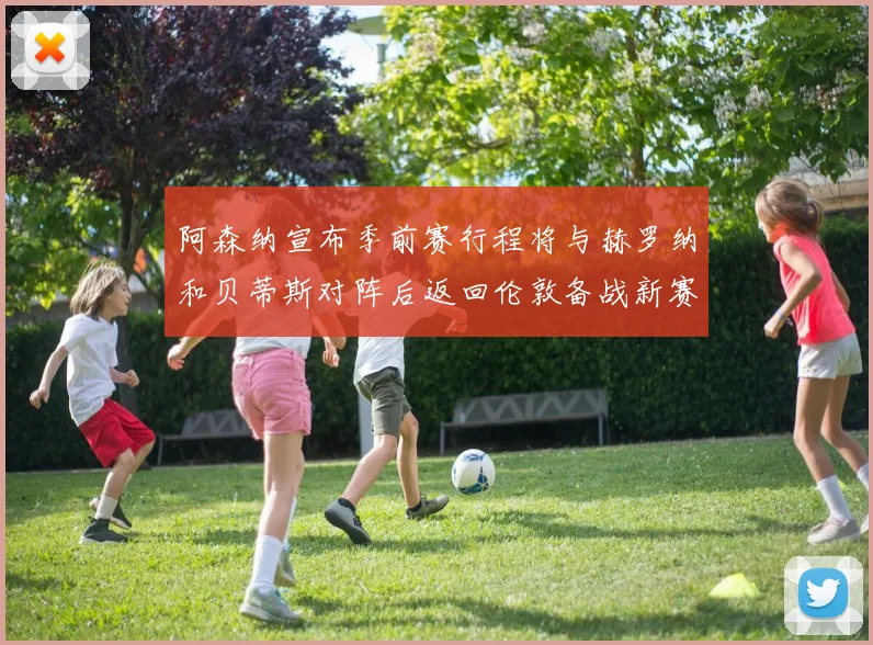 阿森纳宣布季前赛行程将与赫罗纳和贝蒂斯对阵后返回伦敦备战新赛季
