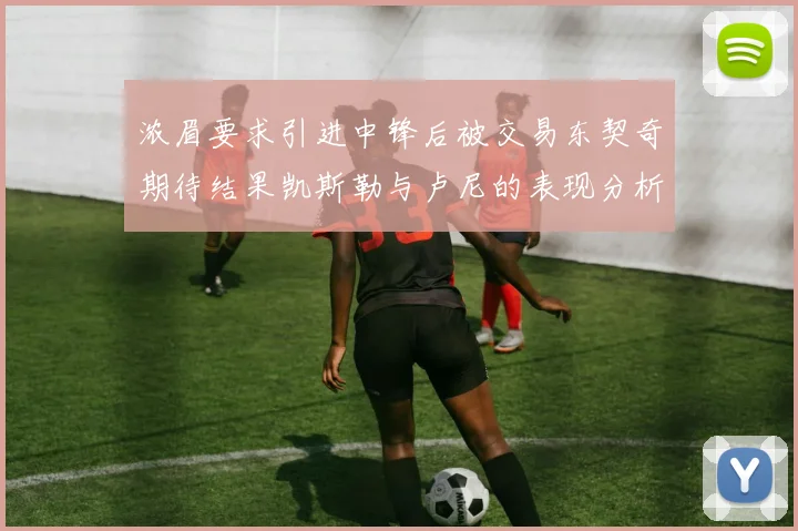 浓眉要求引进中锋后被交易东契奇期待结果凯斯勒与卢尼的表现分析
