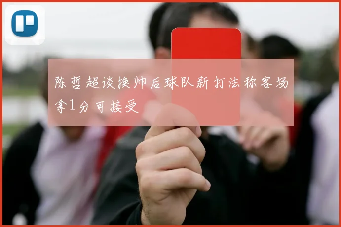 陈哲超谈换帅后球队新打法称客场拿1分可接受